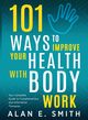 101 Ways to Improve Your Health with Body Work, Smith Alan E
