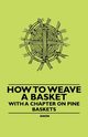 How to Weave a Basket - With a Chapter on Pine Baskets, Anon.