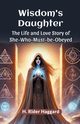 Wisdom's Daughter The Life and Love Story of She-Who-Must-be-Obeyed, Haggard H. Rider