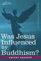 Was Jesus Influenced by Buddhism? a Comparative Study of the Lives and Thoughts of Gautama and Jesus, Goddard Dwight
