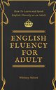 English Fluency For Adult - How to Learn and Speak English Fluently as an Adult, Nelson Whitney