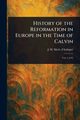 History of the Reformation in Europe in the Time of Calvin, Merle d'Aubign J. H. (Jean Henri)