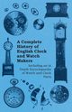 A Complete History of English Clock and Watch Makers - Including an in Depth Encyclopaedia of Watch and Clock Parts, Anon