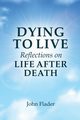 DYING TO LIVE Reflections on LIFE AFTER DEATH, Flader John