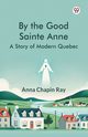 By the Good Sainte Anne A Story Of Modern Quebec, Ray Anna Chapin