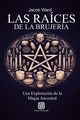 Las Races de la Brujera - Una Exploracin de la Magia Ancestral, Ward Jacob