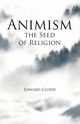 Animism, the Seed of Religion, Clodd Edward