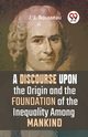 A Discourse Upon The Origin And The Foundation Of The Inequality Among Mankind, Rousseau J. J.