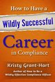 How to Have a Wildly Successful Career in Compliance, Grant-Hart Kristy
