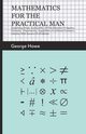 Mathematics for the Practical Man;Explaining Simply and Quickly all the Elements of Algebra, Geometry, Trigonometry, Logarithms, Coordinate Geometry, Calculus with Answers to Problems, Howe George