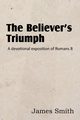The Believer's Triumph! a Devotional Exposition of Romans 8, Smith James
