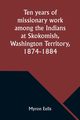 Ten years of missionary work among the Indians at Skokomish, Washington Territory, 1874-1884, Eells Myron