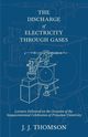 The Discharge of Electricity Through Gases - Lectures Delivered on the Occasion of the Sesquicentennial Celebration of Princeton University, Thomson J. J.