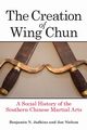 The Creation of Wing Chun, Judkins Benjamin N.