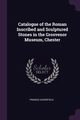 Catalogue of the Roman Inscribed and Sculptured Stones in the Grosvenor Museum, Chester, Haverfield Francis