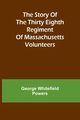 The story of the Thirty Eighth regiment of Massachusetts volunteers, Whitefield Powers George