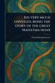 Isis Very Much Unveiled, Being the Story of the Great Mahatma Hoax, Garrett Fydell Edmund