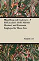 Modelling and Sculpture - A Full Account of the Various Methods and Processes Employed in These Arts, Toft Albert