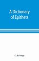 A dictionary of epithets, classified according to their English meaning, D. Yonge C.