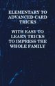 Elementary to Advanced Card Tricks - With Easy to Learn Tricks to Impress the Whole Family, Anon