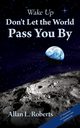 Wake Up Don't Let the World Pass You By, Roberts Allan  L