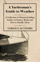 A Yachtsman's Guide to Weather - A Collection of Historical Sailing Guides on Storms, Winds and How to Handle Them, Various