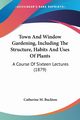 Town And Window Gardening, Including The Structure, Habits And Uses Of Plants, Buckton Catherine M.
