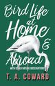 Bird Life at Home and Abroad - With Other Nature Observations, Coward T. A.