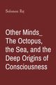 Other Minds_ The Octopus, the Sea, and the Deep Origins of Consciousness, Raj Solomon