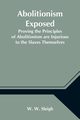 Abolitionism Exposed; Proving the Principles of Abolitionism are Injurious to the Slaves Themselves, Destructive to This Nation, and Contrary to the Express Commands of God, W. Sleigh W.