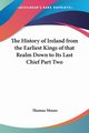 The History of Ireland from the Earliest Kings of that Realm Down to Its Last Chief Part Two, Moore Thomas