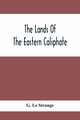 The Lands Of The Eastern Caliphate, Le Strange G.