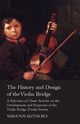 The History and Design of the Violin Bridge - A Selection of Classic Articles on the Development and Properties of the Violin Bridge (Violin Series), Various