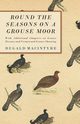 Round the Seasons on a Grouse Moor - With Additional Chapters on Grouse Disease and Vermin and Grouse Shooting, Macintyre Dugald