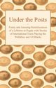 Under the Posts - Funny and Amusing Reminiscences of a Lifetime in Rugby with Stories of International Tours Playing the Wallabies and All Blacks, Anon
