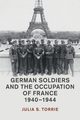 German Soldiers and the Occupation of France, 1940-1944, Torrie Julia S.