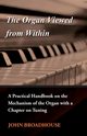 The Organ Viewed from Within - A Practical Handbook on the Mechanism of the Organ with a Chapter on Tuning, Broadhouse John