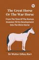 The Great Horse Or The War Horse  From The Time Of The Roman Invasion Till Its Development Into The Shire Horse, Bart Sir Walter Gilbey