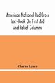 American National Red Cross Text-Book On First Aid And Relief Columns; A Manual Of Instruction; How To Prevent Accidents And What To Do For Injuries And Emergencies, Lynch Charles
