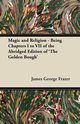 Magic and Religion - Being Chapters I to VII of the Abridged Edition of 'The Golden Bough', Frazer James George