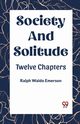 SOCIETY AND SOLITUDE TWELVE CHAPTERS, Waldo Emerson Ralph