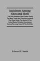 Incidents Among Shot And Shell; The Only Authentic Work Extant Giving The Many Tragic And Touching Incidents That Came Under The Notice Of The United States Christian Commission During The Long Years Of The Civil War, P. Smith Edward