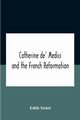 Catherine De' Medici And The French Reformation, Sichel Edith