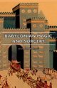 Babylonian Magic and Sorcery - Being the Prayers for the Lifting of the Hand - The Cuneiform Texts of a Broup of Babylonian and Assyrian Incantations, King Leonard W.