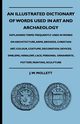 An Illustrated Dictionary Of Words Used In Art And Archaeology - Explaining Terms Frequently Used In Works On Architecture, Arms, Bronzes, Christian Art, Colour, Costume, Decoration, Devices, Emblems, Heraldry, Lace, Personal Ornaments, Pottery, Painting,, Mollett J. W.