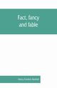 Fact, fancy, and fable; a new handbook for ready reference on subjects commonly omitted from cyclopaedias; comprising personal sobriquets, familiar phrases, popular appellations, geographical nicknames, literary pseudonyms, mythological characters, red-le, Frederic Reddall Henry