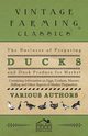 The Business of Preparing Ducks and Duck Produce for Market - Containing Information on Eggs, Feathers, Manure, Killing and Other Aspects of Market PR, Various