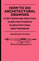 How To Do Architectural Drawing - A Text Book And Practical Guide For Students In Architectural Draftsmanship, Teale Oscar Schutte