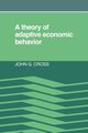 A Theory of Adaptive Economic Behavior, Cross John G.