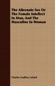 The Alternate Sex Or The Female Intellect In Man, And The Masculine In Woman, Leland Charles Godfrey